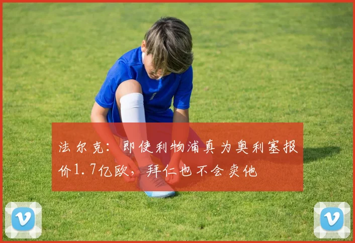 法尔克：即使利物浦真为奥利塞报价1.7亿欧，拜仁也不会卖他