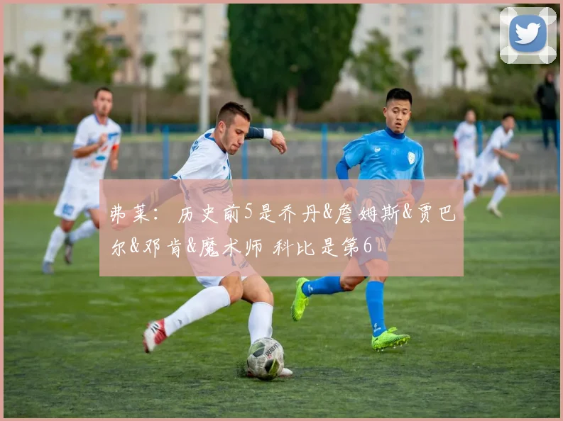 弗莱：历史前5是乔丹&詹姆斯&贾巴尔&邓肯&魔术师 科比是第6
