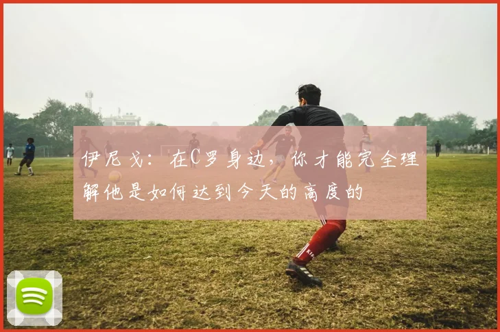 伊尼戈：在C罗身边，你才能完全理解他是如何达到今天的高度的