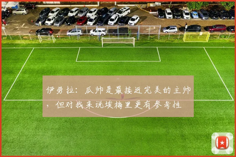 伊劳拉：瓜帅是最接近完美的主帅，但对我来说埃梅里更有参考性