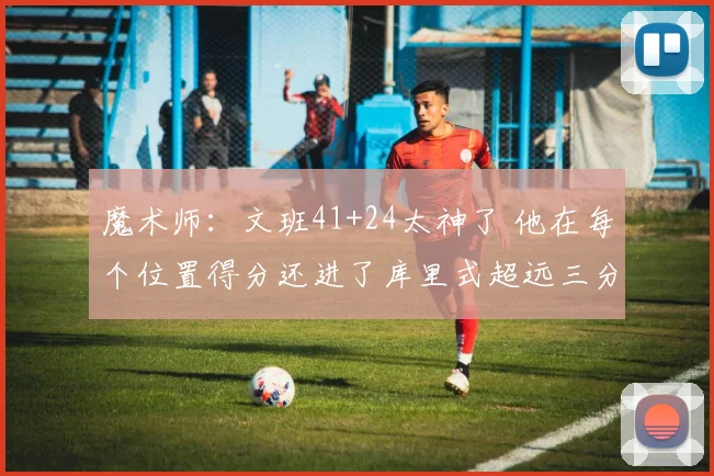魔术师：文班41+24太神了 他在每个位置得分还进了库里式超远三分